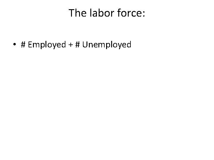 The labor force: • # Employed + # Unemployed The labor force: • # Employed + # Unemployed
