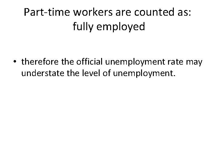 Part-time workers are counted as: fully employed • therefore the official unemployment rate may Part-time workers are counted as: fully employed • therefore the official unemployment rate may