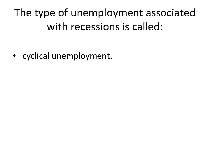 The type of unemployment associated with recessions is called: • cyclical unemployment. The type of unemployment associated with recessions is called: • cyclical unemployment.