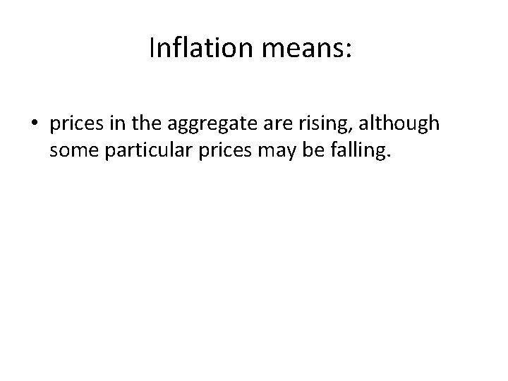 Inflation means: • prices in the aggregate are rising, although some particular prices may Inflation means: • prices in the aggregate are rising, although some particular prices may