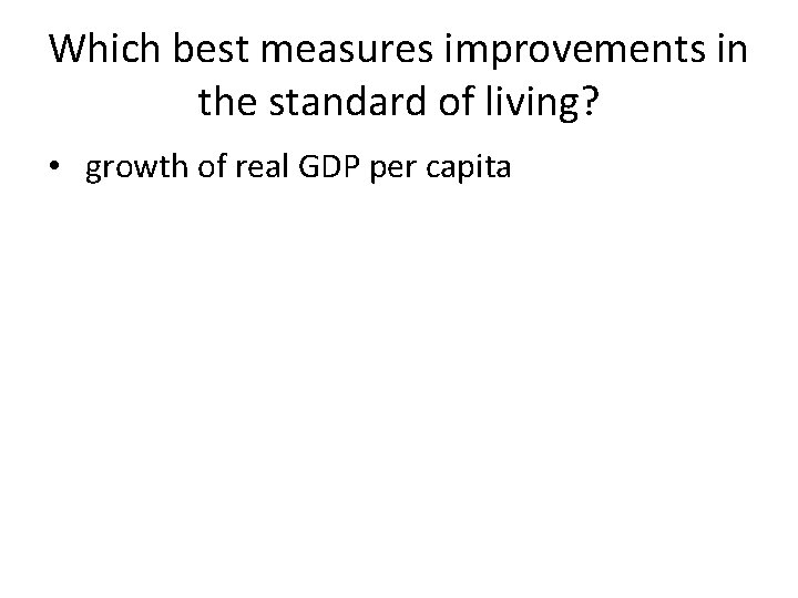 Which best measures improvements in the standard of living? • growth of real GDP Which best measures improvements in the standard of living? • growth of real GDP