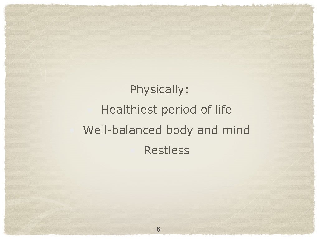 Physically: • Healthiest period of life • Well-balanced body and mind • Restless 6