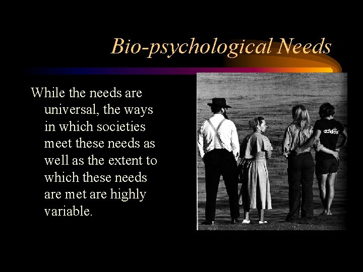 Bio-psychological Needs While the needs are universal, the ways in which societies meet these