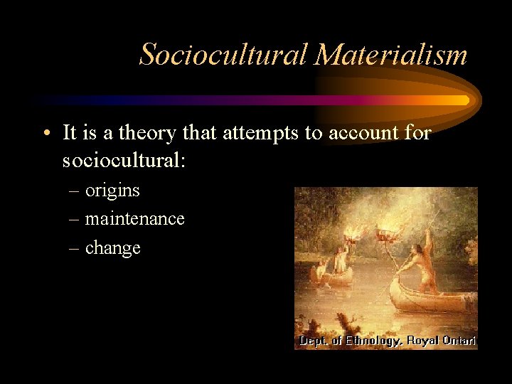 Sociocultural Materialism • It is a theory that attempts to account for sociocultural: –