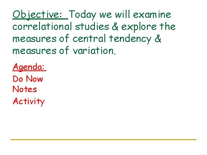 Objective: Today we will examine correlational studies & explore the measures of central tendency Objective: Today we will examine correlational studies & explore the measures of central tendency
