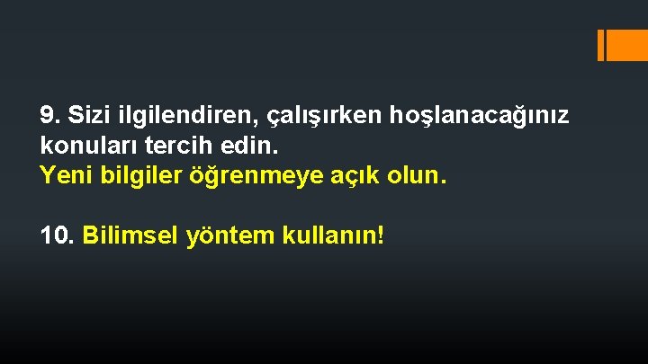 9. Sizi ilgilendiren, çalışırken hoşlanacağınız konuları tercih edin. Yeni bilgiler öğrenmeye açık olun. 10. 9. Sizi ilgilendiren, çalışırken hoşlanacağınız konuları tercih edin. Yeni bilgiler öğrenmeye açık olun. 10.