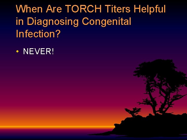 When Are TORCH Titers Helpful in Diagnosing Congenital Infection? • NEVER! 
