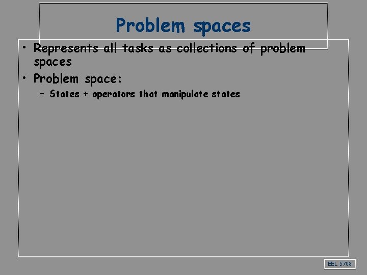 Problem spaces • Represents all tasks as collections of problem spaces • Problem space: