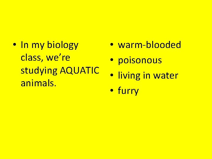  • In my biology • warm-blooded class, we’re • poisonous studying AQUATIC •