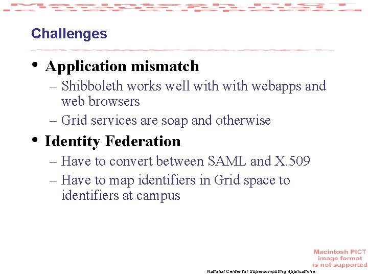 Challenges • • Application mismatch – Shibboleth works well with webapps and web browsers
