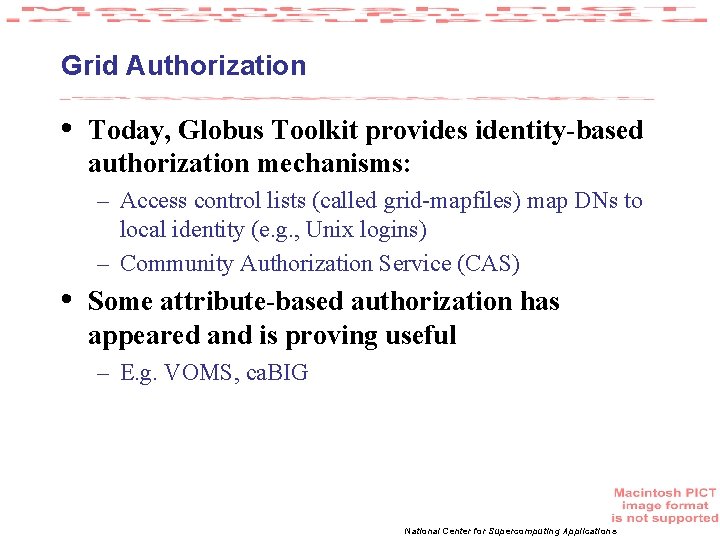 Grid Authorization • Today, Globus Toolkit provides identity-based authorization mechanisms: – Access control lists