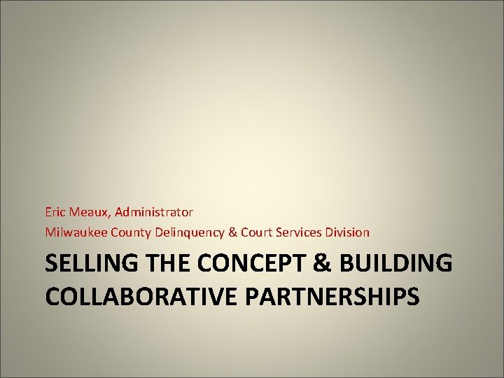 Eric Meaux, Administrator Milwaukee County Delinquency & Court Services Division SELLING THE CONCEPT &