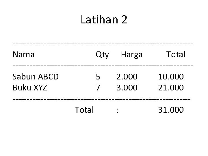 Latihan 2 --------------------------------Nama Qty Harga Total --------------------------------Sabun ABCD 5 2. 000 10. 000 Buku Latihan 2 --------------------------------Nama Qty Harga Total --------------------------------Sabun ABCD 5 2. 000 10. 000 Buku