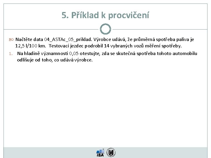 5. Příklad k procvičení Načtěte data 04_ASTAc_05_priklad. Výrobce udává, že průměrná spotřeba paliva je