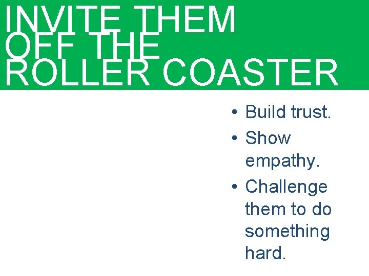 INVITE THEM OFF THE ROLLER COASTER • Build trust. • Show empathy. • Challenge