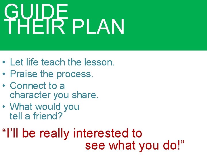 GUIDE THEIR PLAN • Let life teach the lesson. • Praise the process. •