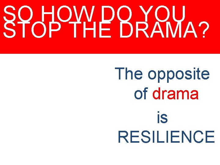 SO HOW DO YOU STOP THE DRAMA? The opposite of drama is RESILIENCE 