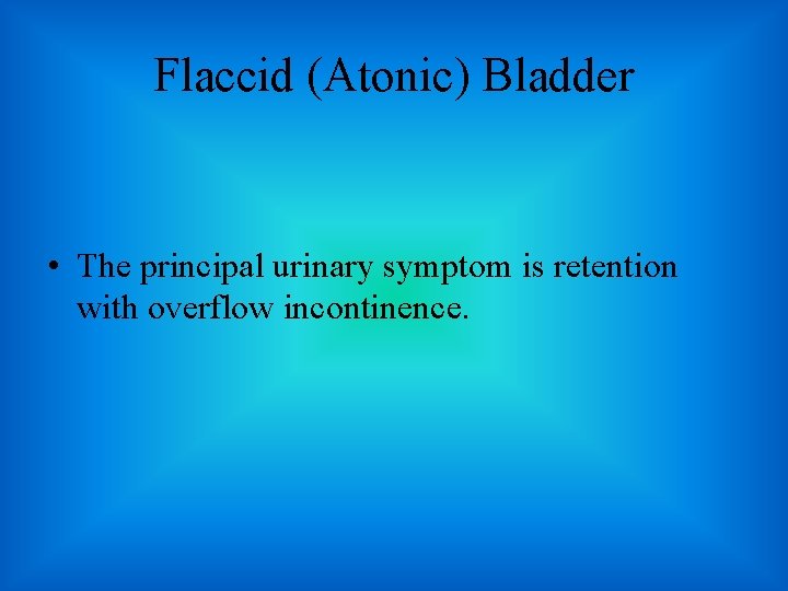Flaccid (Atonic) Bladder • The principal urinary symptom is retention with overflow incontinence. 