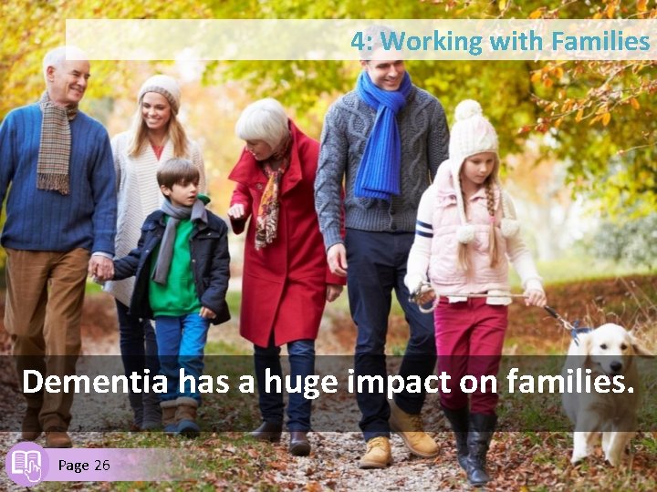4: Working with Families Dementia has a huge impact on families. Page 26 