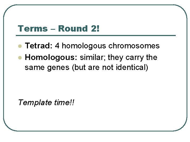 Terms – Round 2! l l Tetrad: 4 homologous chromosomes Homologous: similar; they carry