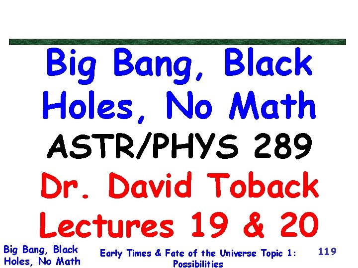 Big Bang, Black Holes, No Math ASTR/PHYS 289 Dr. David Toback Lectures 19 &