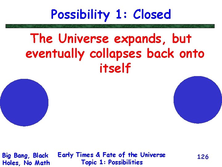 Possibility 1: Closed The Universe expands, but eventually collapses back onto itself Big Bang,