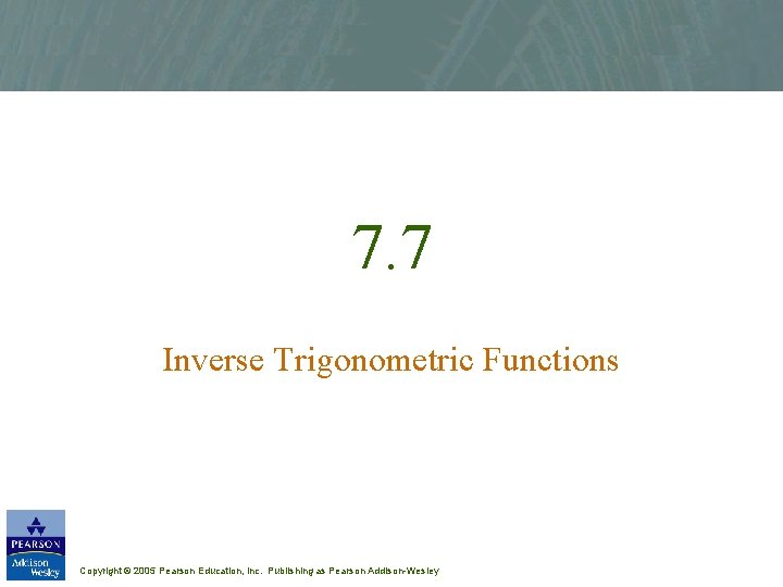 7. 7 Inverse Trigonometric Functions Copyright © 2005 Pearson Education, Inc. Publishing as Pearson