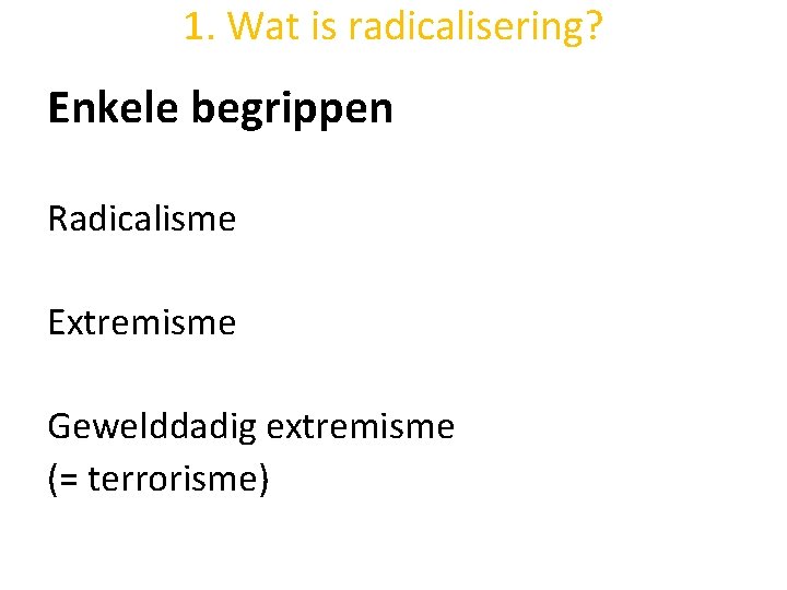 1. Wat is radicalisering? Enkele begrippen Radicalisme Extremisme Gewelddadig extremisme (= terrorisme) 