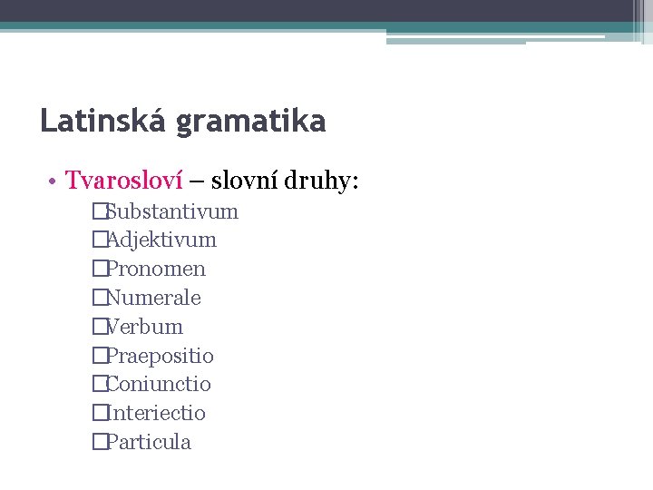 Latinská gramatika • Tvarosloví – slovní druhy: �Substantivum �Adjektivum �Pronomen �Numerale �Verbum �Praepositio �Coniunctio