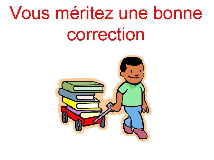 Vous méritez une bonne correction 