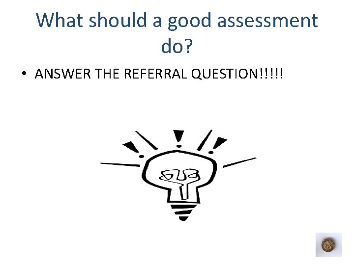 What should a good assessment do? • ANSWER THE REFERRAL QUESTION!!!!! 