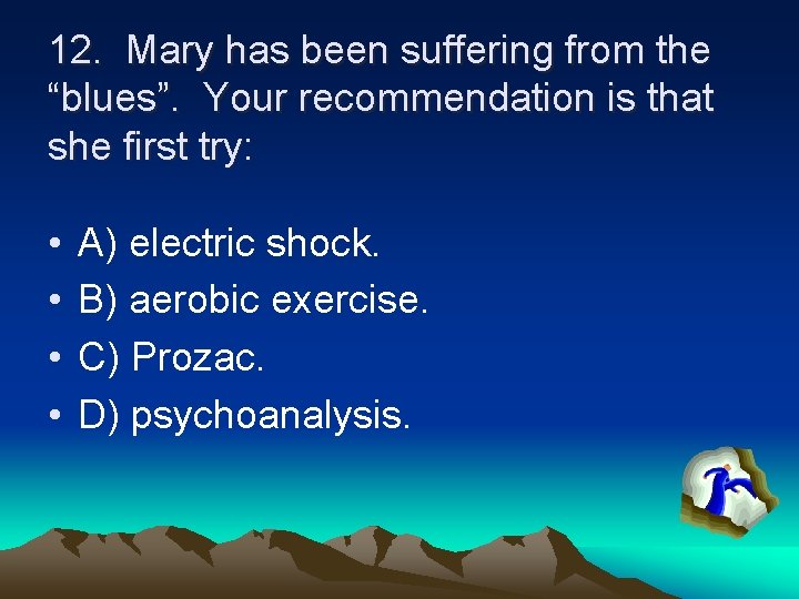 12. Mary has been suffering from the “blues”. Your recommendation is that she first