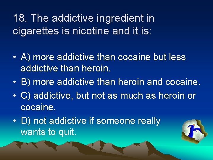 18. The addictive ingredient in cigarettes is nicotine and it is: • A) more