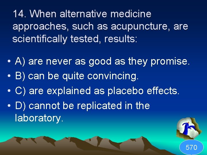 14. When alternative medicine approaches, such as acupuncture, are scientifically tested, results: • •