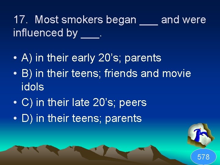 17. Most smokers began ___ and were influenced by ___. • A) in their