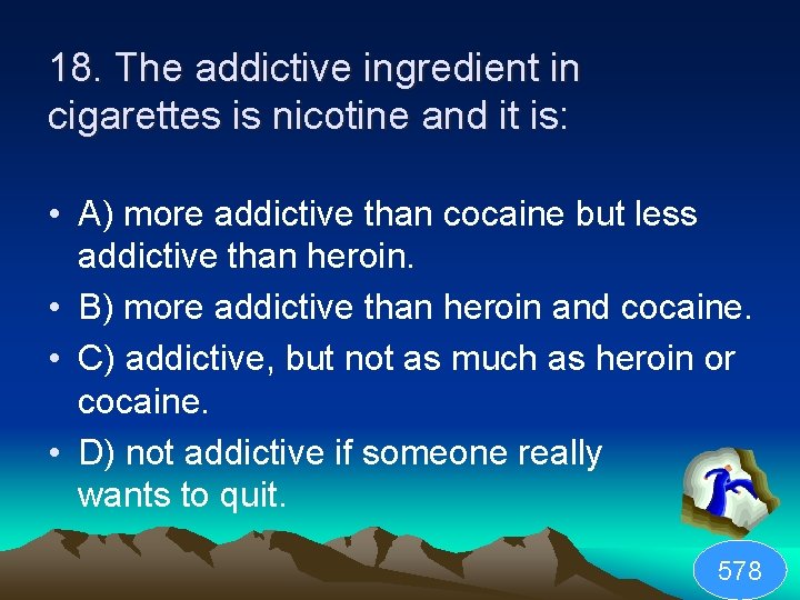 18. The addictive ingredient in cigarettes is nicotine and it is: • A) more