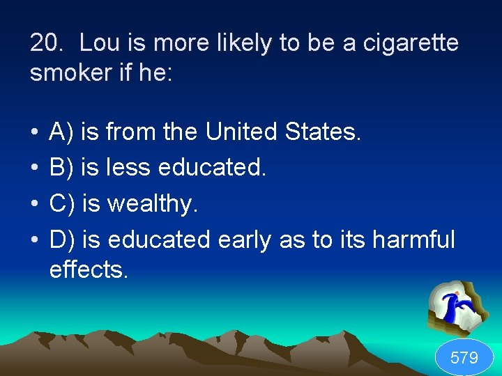 20. Lou is more likely to be a cigarette smoker if he: • •