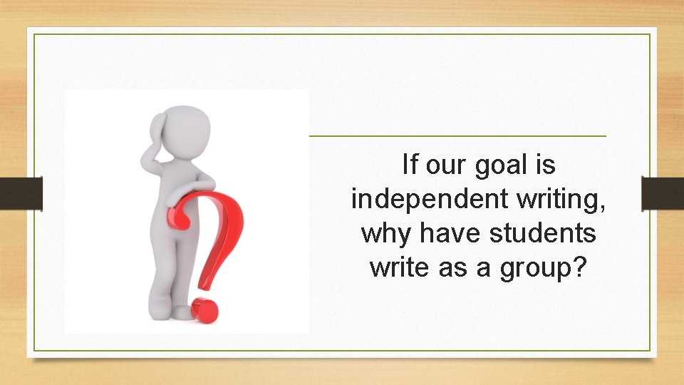 If our goal is independent writing, why have students write as a group? 