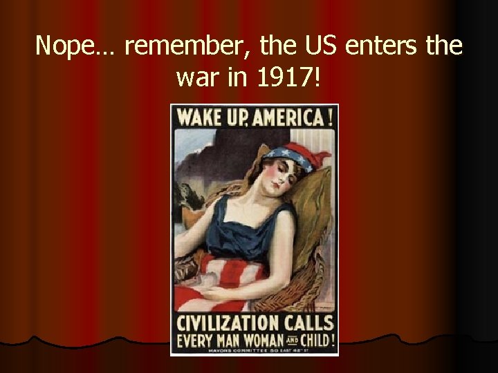Nope… remember, the US enters the war in 1917! 