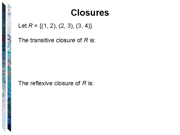 Closures Let R = {(1, 2), (2, 3), (3, 4)}. The transitive closure of