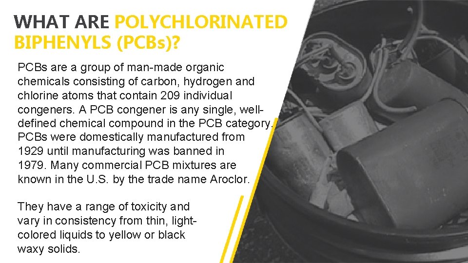WHAT ARE POLYCHLORINATED BIPHENYLS (PCBs)? PCBs are a group of man-made organic chemicals consisting