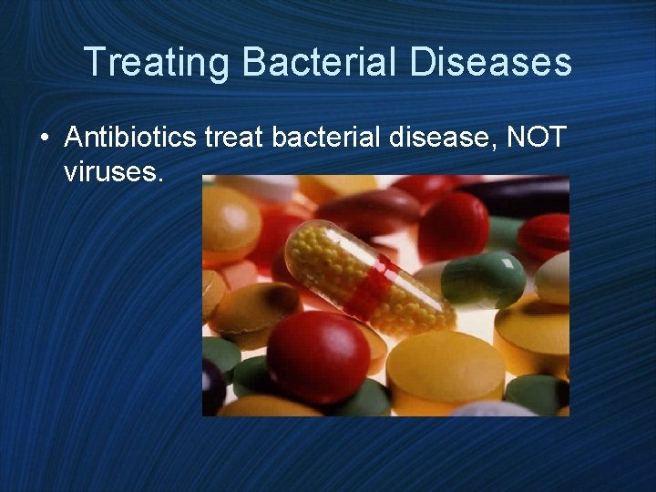 Treating Bacterial Diseases • Antibiotics treat bacterial disease, NOT viruses. 