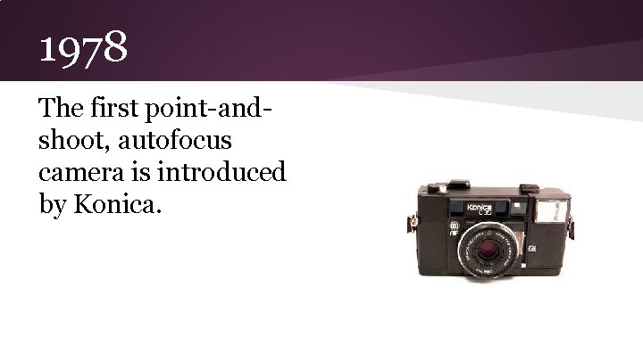 1978 The first point-andshoot, autofocus camera is introduced by Konica. 