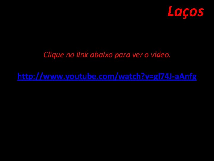 Laços Clique no link abaixo para ver o vídeo. http: //www. youtube. com/watch? v=gl