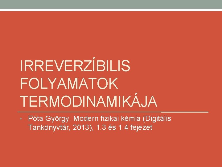 IRREVERZÍBILIS FOLYAMATOK TERMODINAMIKÁJA • Póta György: Modern fizikai kémia (Digitális Tankönyvtár, 2013), 1. 3 IRREVERZÍBILIS FOLYAMATOK TERMODINAMIKÁJA • Póta György: Modern fizikai kémia (Digitális Tankönyvtár, 2013), 1. 3