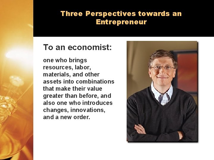 Three Perspectives towards an Entrepreneur To an economist: one who brings resources, labor, materials,