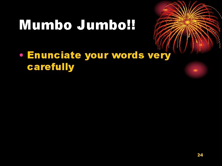 Mumbo Jumbo!! • Enunciate your words very carefully 24 