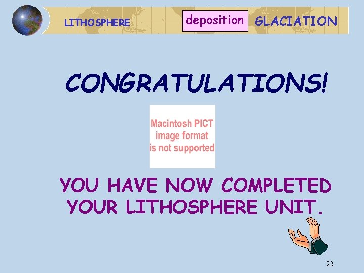 LITHOSPHERE deposition GLACIATION CONGRATULATIONS! YOU HAVE NOW COMPLETED YOUR LITHOSPHERE UNIT. 22 