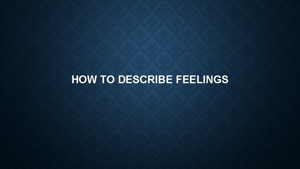 HOW TO DESCRIBE FEELINGS 