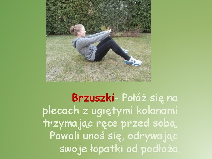 Brzuszki- Połóż się na plecach z ugiętymi kolanami trzymając ręce przed sobą. Powoli unoś